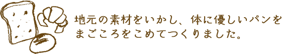 地元の素材をいかし、体に優しいパンをまごころをこめてつくりました。